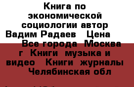 Книга по экономической социологии автор Вадим Радаев › Цена ­ 400 - Все города, Москва г. Книги, музыка и видео » Книги, журналы   . Челябинская обл.